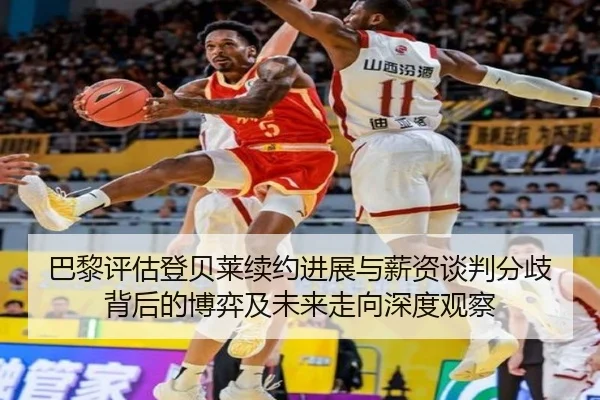 巴黎评估登贝莱续约进展与薪资谈判分歧背后的博弈及未来走向深度观察