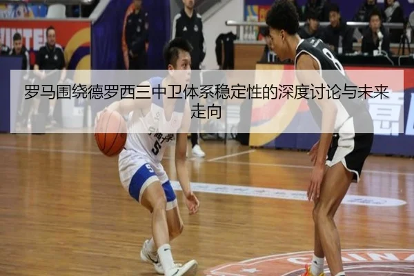 罗马围绕德罗西三中卫体系稳定性的深度讨论与未来走向