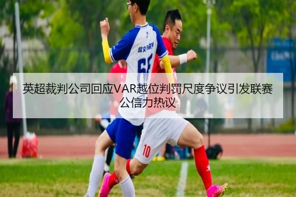 英超裁判公司回应VAR越位判罚尺度争议引发联赛公信力热议