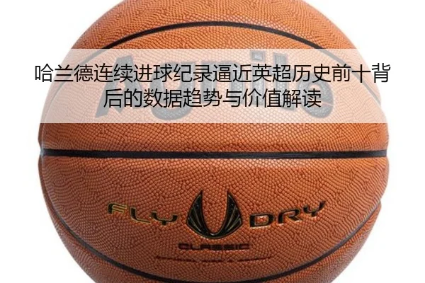 哈兰德连续进球纪录逼近英超历史前十背后的数据趋势与价值解读
