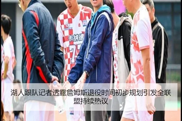 湖人跟队记者透露詹姆斯退役时间初步规划引发全联盟持续热议