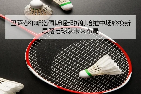 巴萨费尔明洛佩斯崛起折射哈维中场轮换新思路与球队未来布局