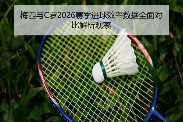 梅西与C罗2026赛季进球效率数据全面对比解析观察