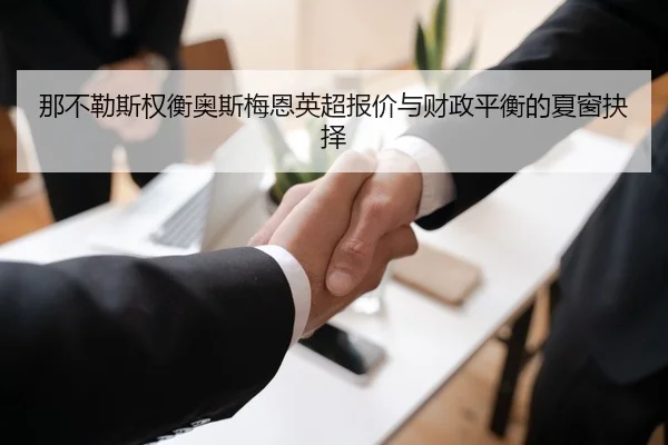 那不勒斯权衡奥斯梅恩英超报价与财政平衡的夏窗抉择