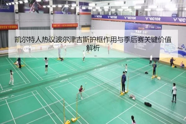 凯尔特人热议波尔津吉斯护框作用与季后赛关键价值解析