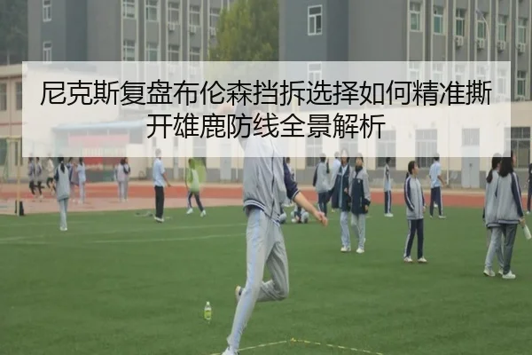 尼克斯复盘布伦森挡拆选择如何精准撕开雄鹿防线全景解析
