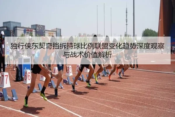 独行侠东契奇挡拆持球比例联盟变化趋势深度观察与战术价值解析
