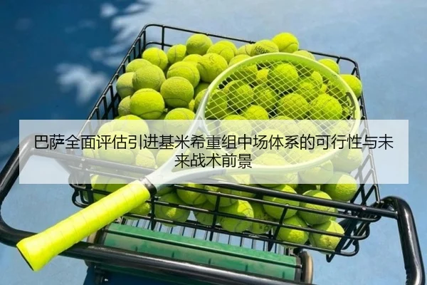 巴萨全面评估引进基米希重组中场体系的可行性与未来战术前景