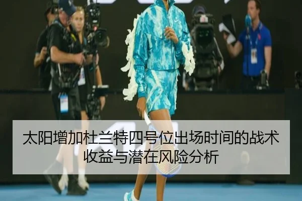 太阳增加杜兰特四号位出场时间的战术收益与潜在风险分析
