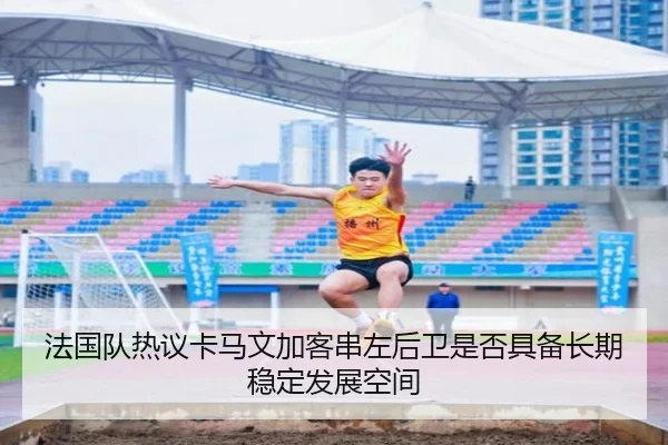 法国队热议卡马文加客串左后卫是否具备长期稳定发展空间