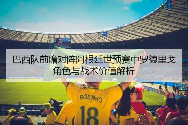 巴西队前瞻对阵阿根廷世预赛中罗德里戈角色与战术价值解析