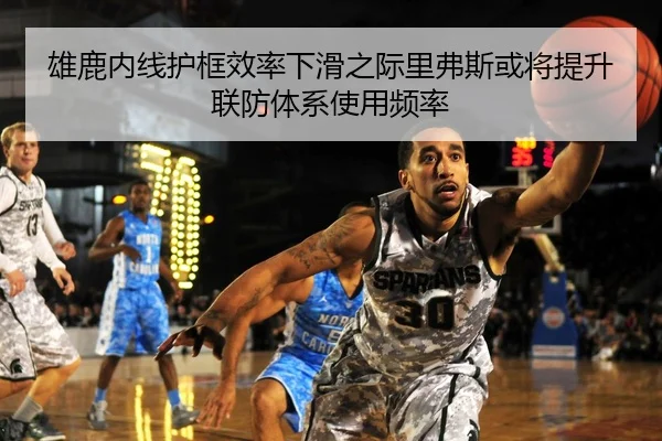 雄鹿内线护框效率下滑之际里弗斯或将提升联防体系使用频率