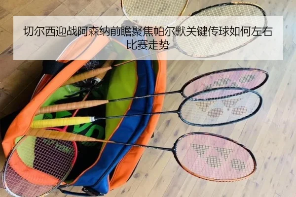 切尔西迎战阿森纳前瞻聚焦帕尔默关键传球如何左右比赛走势
