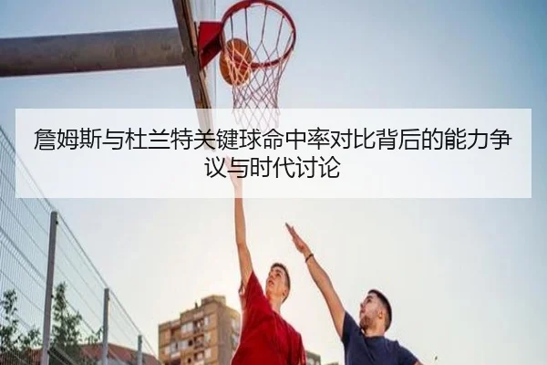 詹姆斯与杜兰特关键球命中率对比背后的能力争议与时代讨论